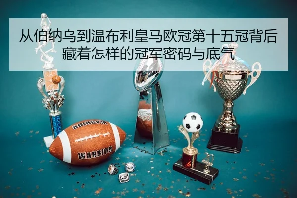 从伯纳乌到温布利皇马欧冠第十五冠背后藏着怎样的冠军密码与底气