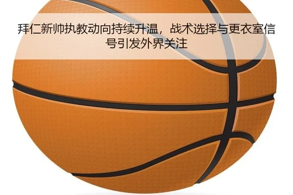 拜仁新帅执教动向持续升温，战术选择与更衣室信号引发外界关注