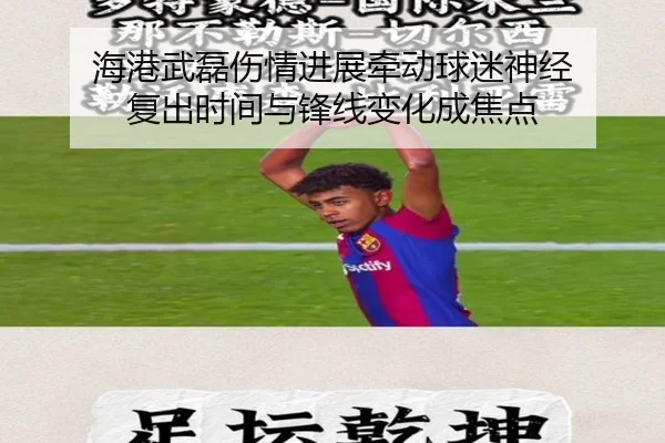 海港武磊伤情进展牵动球迷神经 复出时间与锋线变化成焦点