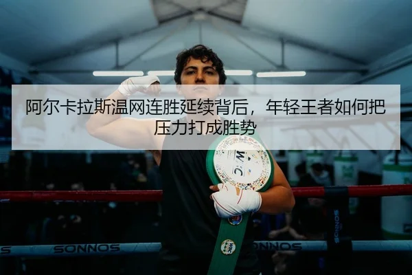阿尔卡拉斯温网连胜延续背后，年轻王者如何把压力打成胜势 - Kaiyun
